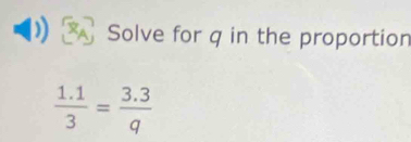 Solve for q in the proportion
 (1.1)/3 = (3.3)/q 