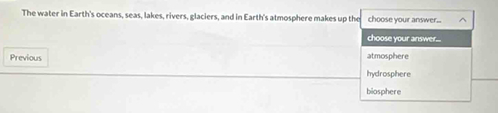 The water in Earth's oceans, seas, lakes, rivers, glaciers, and in Earth's atmosphere makes up the choose your answer...
choose your answer...
Previous atmosphere
hydrosphere
biosphere