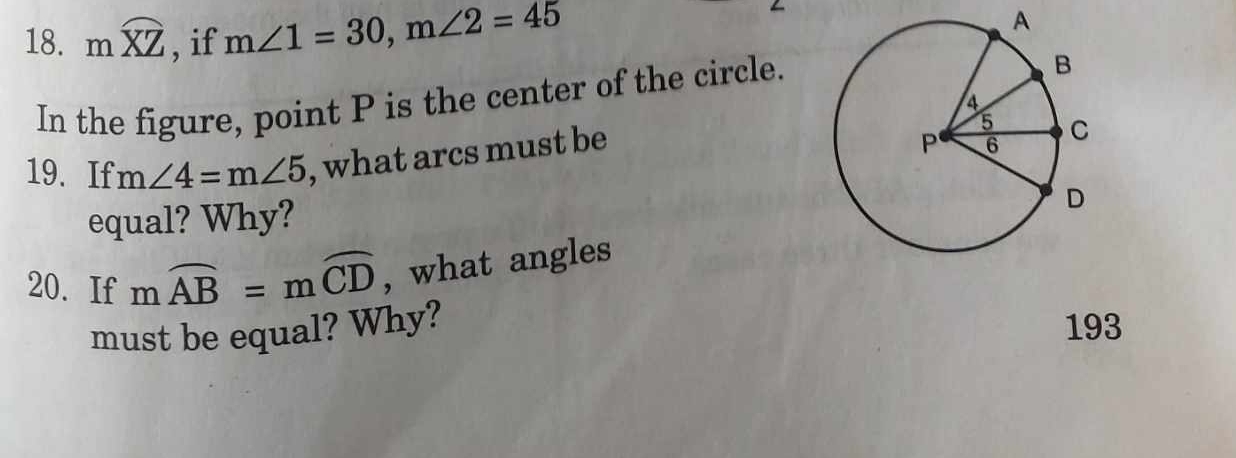 mwidehat XZ , if m∠ 1=30, m∠ 2=45 A 
In the figure, point P is the center of the circle. 
19. If m∠ 4=m∠ 5 , what arcs must be 
equal? Why? 
20. If mwidehat AB=mwidehat CD , what angles 
must be equal? Why? 193