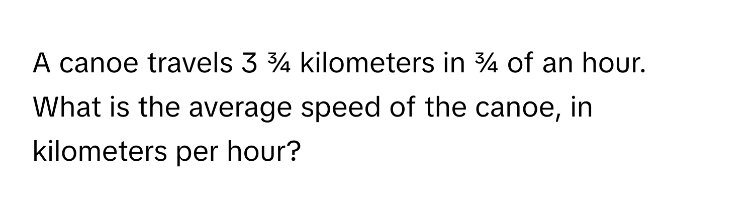 A canoe travels 3 ¾ kilometers in ¾ of an hour. What is the average speed of the canoe, in kilometers per hour?