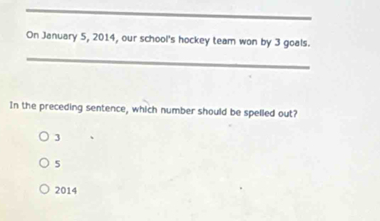 On January 5, 2014, our school's hockey team won by 3 goals.
_
In the preceding sentence, which number should be spelled out?
3
5
2014