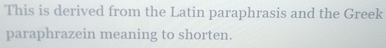 This is derived from the Latin paraphrasis and the Greek 
paraphrazein meaning to shorten.