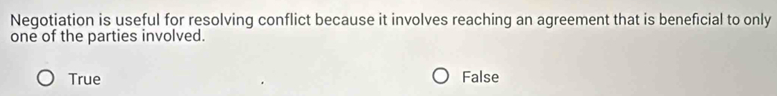 Negotiation is useful for resolving conflict because it involves reaching an agreement that is beneficial to only
one of the parties involved.
True False
