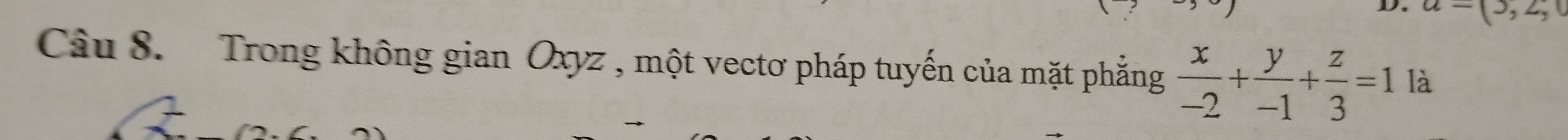 a-(3,2,1
Câu 8. Trong không gian Oxyz , một vectơ pháp tuyến của mặt phẳng  x/-2 + y/-1 + z/3 =1 là
