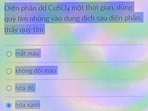 Điện phân dd CuSO_4 một thời gian, dùng
quỳ tím nhúng vào dung dịch sau điện phân,
thấy quỳ tím
mất màu
không đổi màu
hóa đỏ
hóa xanh