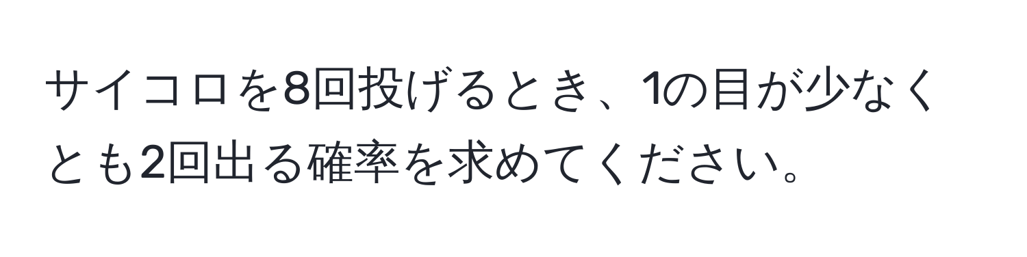 サイコロを8回投げるとき、1の目が少なくとも2回出る確率を求めてください。