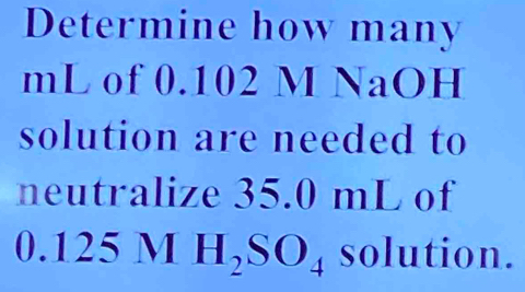 Determine how many
mL of 0.102 M NaOH 
solution are needed to 
neutralize 35.0 mL of
0.125MH_2SO_4 solution.