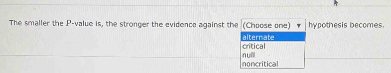 The smaller the P -value is, the stronger the evidence against the (Choose one) hypothesis becomes.
alternate
critical
null
noncritical