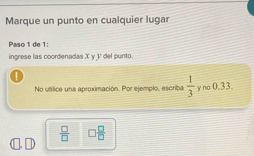 Marque un punto en cualquier lugar 
Paso 1 de 1: 
ingrese las coordenadas X y V del punto. 
No utilice una aproximación. Por ejemplo, escriba  1/3  y no 0.33.
 □ /□   □  □ /□  