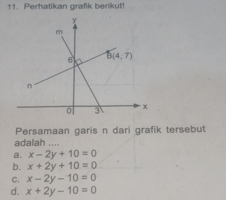 Perhatikan grafik berikut!
Persamaan garis n dari grafik tersebut
adalah ....
a. x-2y+10=0
b. x+2y+10=0
C. x-2y-10=0
d. x+2y-10=0