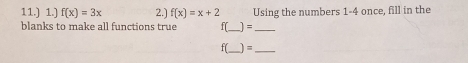 11.) 1.) f(x)=3x 2.) f(x)=x+2 Using the numbers 1-4 once, fill in the 
blanks to make all functions true f(_  ) =_ 
f(_  ) =_ 