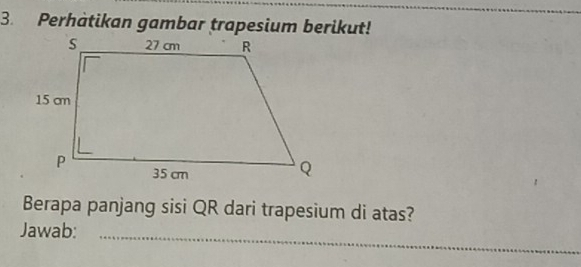 Perhatikan gambar trapesium berikut! 
Berapa panjang sisi QR dari trapesium di atas? 
Jawab: 
_