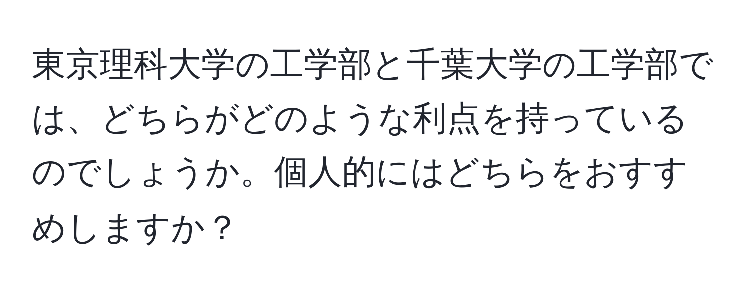 東京理科大学の工学部と千葉大学の工学部では、どちらがどのような利点を持っているのでしょうか。個人的にはどちらをおすすめしますか？