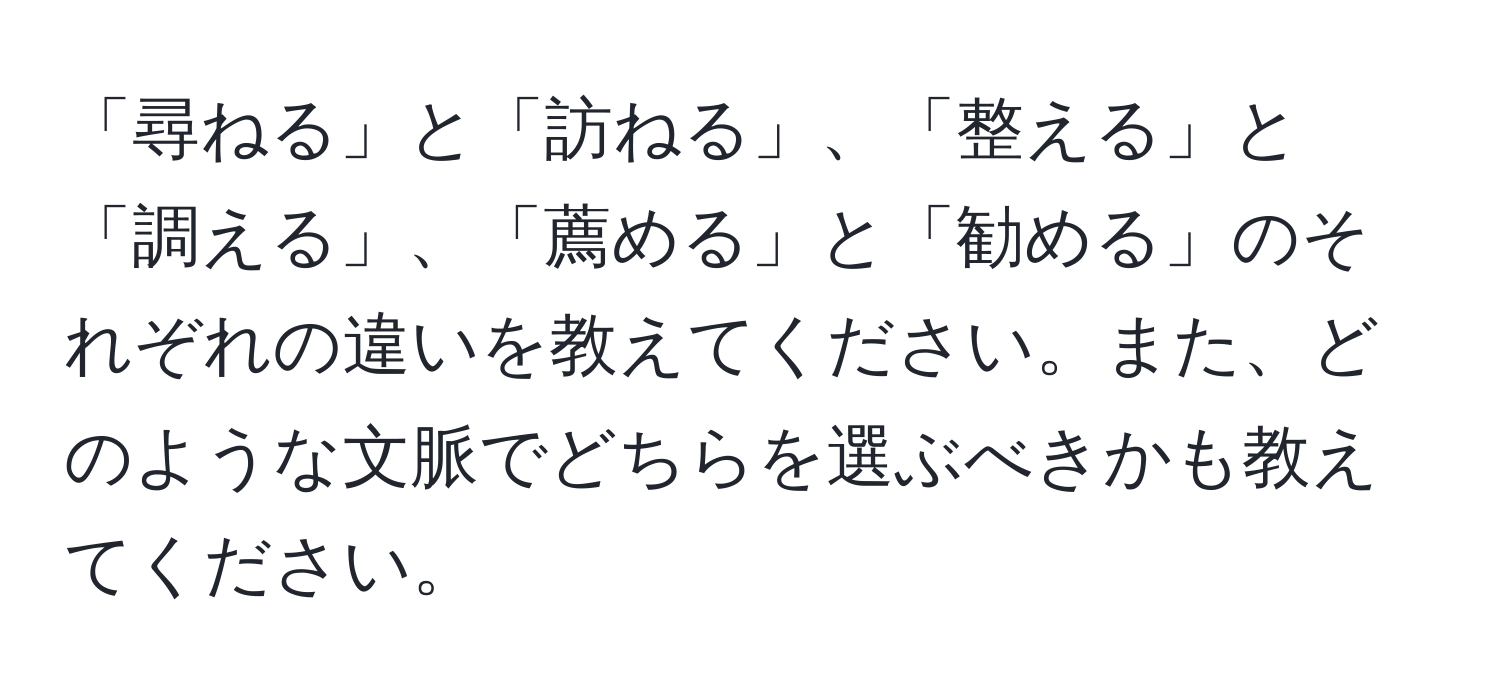 「尋ねる」と「訪ねる」、「整える」と「調える」、「薦める」と「勧める」のそれぞれの違いを教えてください。また、どのような文脈でどちらを選ぶべきかも教えてください。