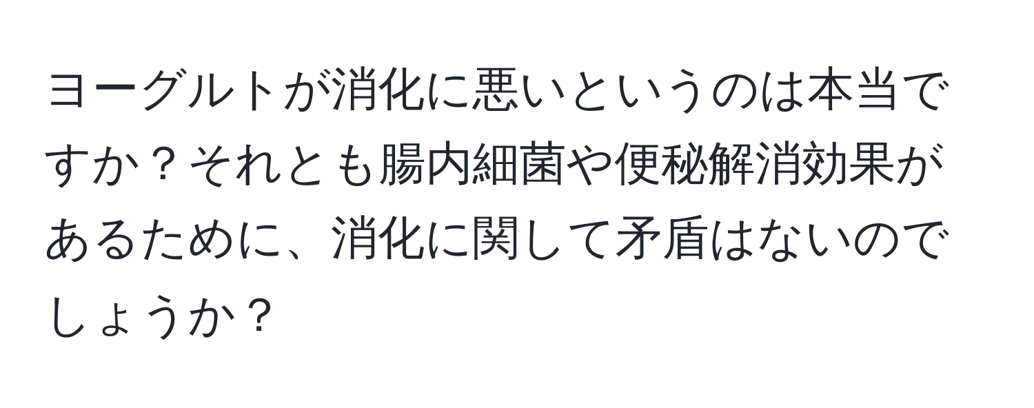 ヨーグルトが消化に悪いというのは本当ですか？それとも腸内細菌や便秘解消効果があるために、消化に関して矛盾はないのでしょうか？