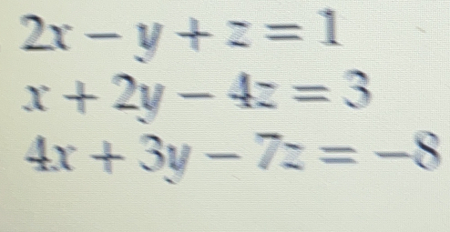 2x-y+z=1
x+2y-4z=3
4x+3y-7z=-8