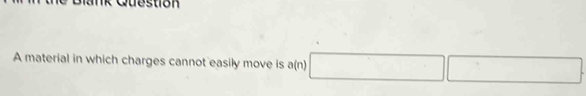 material in which charges cannot easily move is a(n) □ □ □