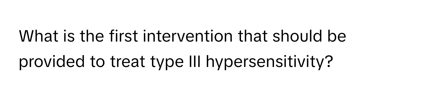 What is the first intervention that should be provided to treat type III hypersensitivity?