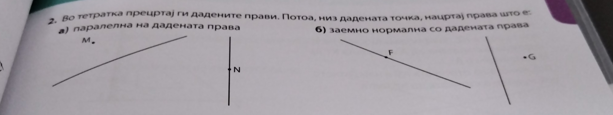 Во теτраτка πрецрτае ги дадениτе лрави. Πоτοа, низ даденаτа τочκа, нацрτае πрава ωτо е 
а) паралелна на дадената права 
6) заемно нормална со дадената права
M
F
N