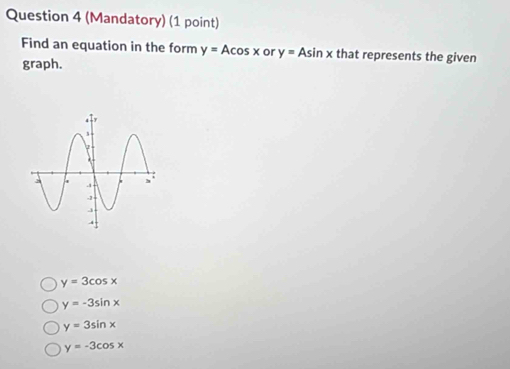 (Mandatory) (1 point)
Find an equation in the form y=Acos x or y=Asin x that represents the given
graph.
y=3cos x
y=-3sin x
y=3sin x
y=-3cos x