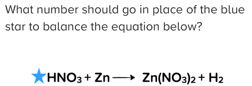 What number should go in place of the blue 
star to balance the equation below?
-INO_3+Znto Zn(NO_3)_2+H_2