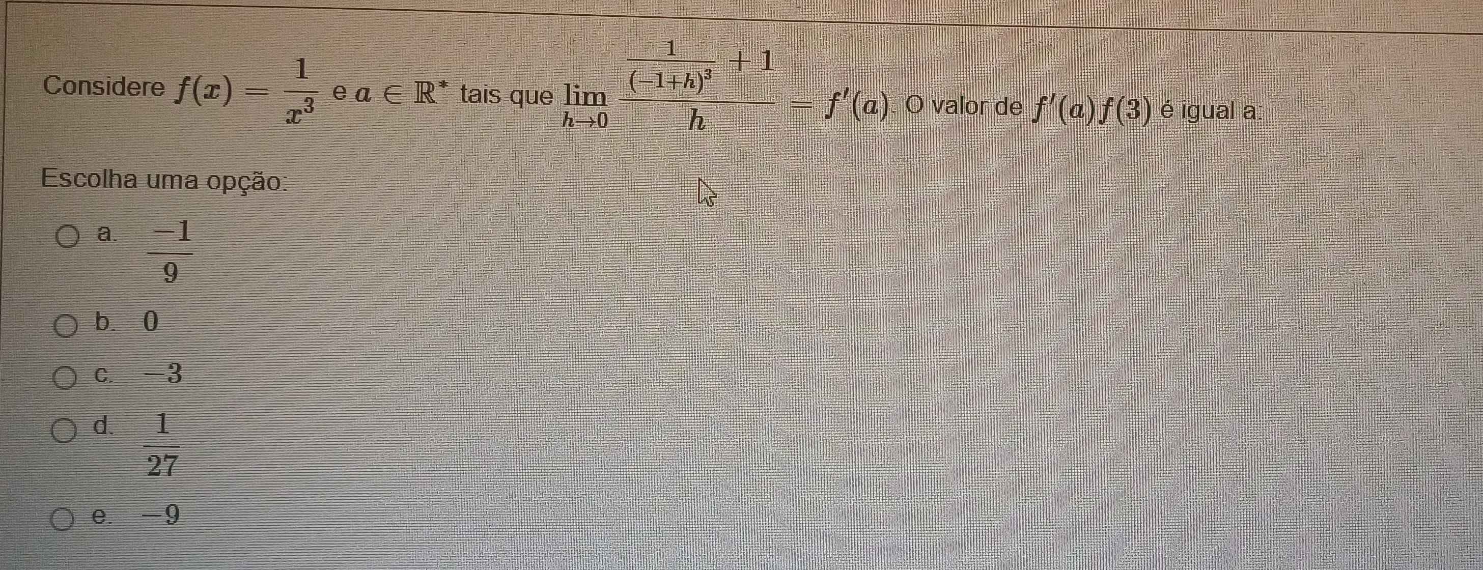 Considere f(x)= 1/x^3  e a∈ R^* tais que limlimits _hto 0frac frac 1(-1+h)^3+1h=f'(a) O valor de f'(a)f(3) é igual a:
Escolha uma opção:
a.  (-1)/9 
bì0
c. -3
d.  1/27 
e. -9