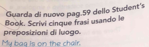 Guarda di nuovo pag. 59 dello Student's 
Book. Scrivi cinque frasi usando le 
preposizioni di luogo. 
My baq is on the chair.