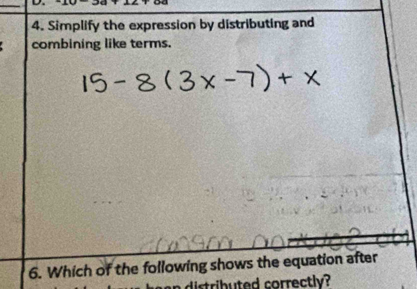 Simplify the expression by distributing and 
combining like terms. 
6. Which of the following shows the equation after 
distributed correctly?