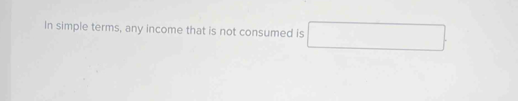 In simple terms, any income that is not consumed is □.