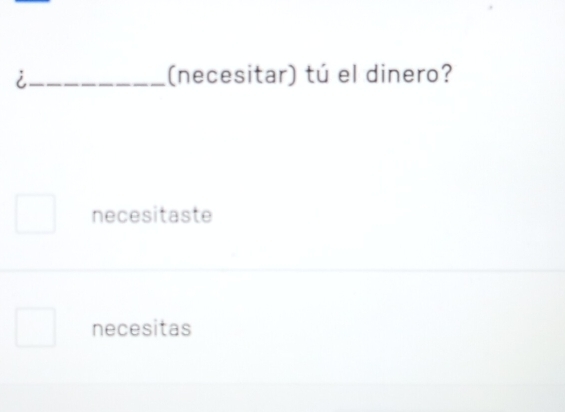 i_ (necesitar) tú el dinero?
necesitaste
necesitas