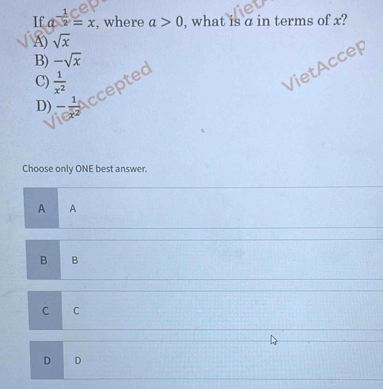 If a^(-frac 1)2=x , where a>0 , what is a in terms of x?
A) sqrt(x)
B) -sqrt(x)
C)  1/x^2 
VietAccep
D) - 1/x^2  ccepte
Choose only ONE best answer.
A A
B B
C C
D D