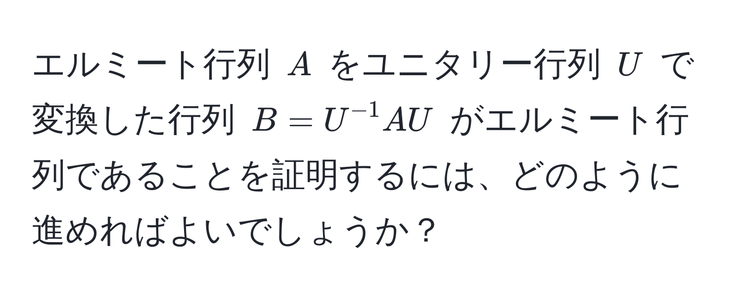 エルミート行列 $A$ をユニタリー行列 $U$ で変換した行列 $B = U^(-1) A U$ がエルミート行列であることを証明するには、どのように進めればよいでしょうか？