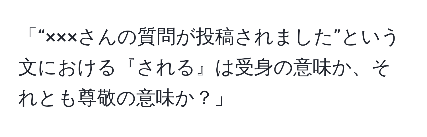 「“×××さんの質問が投稿されました”という文における『される』は受身の意味か、それとも尊敬の意味か？」