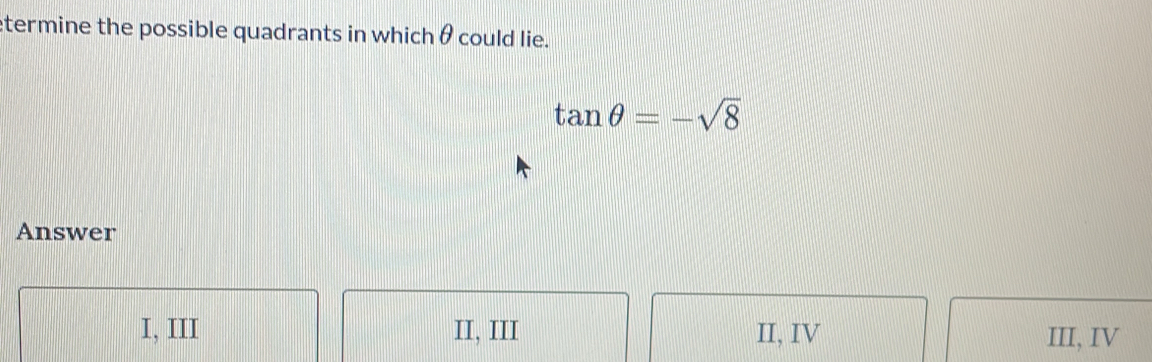 termine the possible quadrants in which θ could lie.
tan θ =-sqrt(8)
Answer
I, III II, III II, IV III, IV