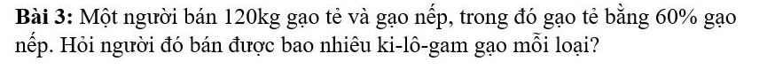 Một người bán 120kg gạo tẻ và gạo nếp, trong đó gạo tẻ bằng 60% gạo 
nếp. Hỏi người đó bán được bao nhiêu ki-lô-gam gạo mỗi loại?
