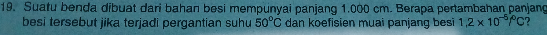 Suatu benda dibuat dari bahan besi mempunyai panjang 1.000 cm. Berapa pertambahan panjang 
besi tersebut jika terjadi pergantian suhu 50°C dan koefisien muai panjang besi 1,2* 10^(-5)/^circ C ?