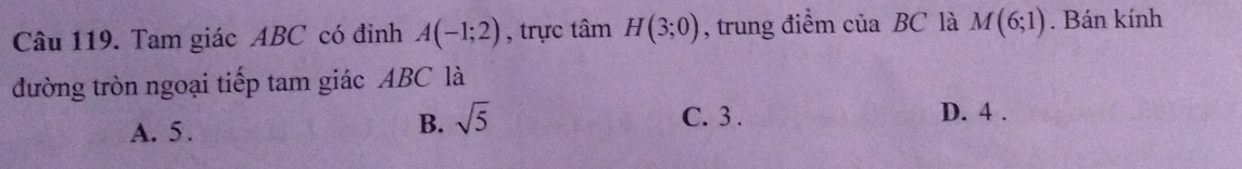 Tam giác ABC có đinh A(-1;2) , trực tâm H(3;0) , trung điểm ciaBC là M(6;1). Bán kính
đường tròn ngoại tiếp tam giác ABC là
C. 3. D. 4.
A. 5.
B. sqrt(5)