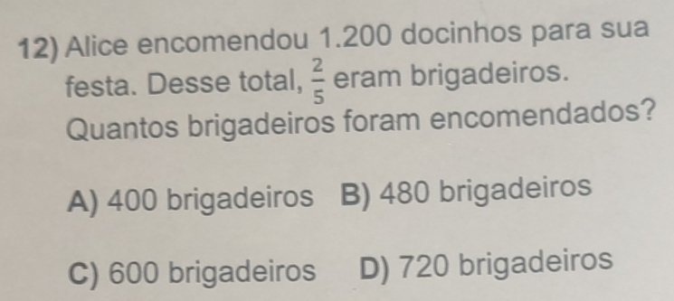 Alice encomendou 1.200 docinhos para sua
festa. Desse total,  2/5  eram brigadeiros.
Quantos brigadeiros foram encomendados?
A) 400 brigadeiros B) 480 brigadeiros
C) 600 brigadeiros D) 720 brigadeiros