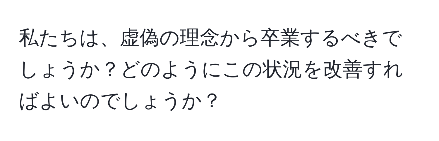 私たちは、虚偽の理念から卒業するべきでしょうか？どのようにこの状況を改善すればよいのでしょうか？