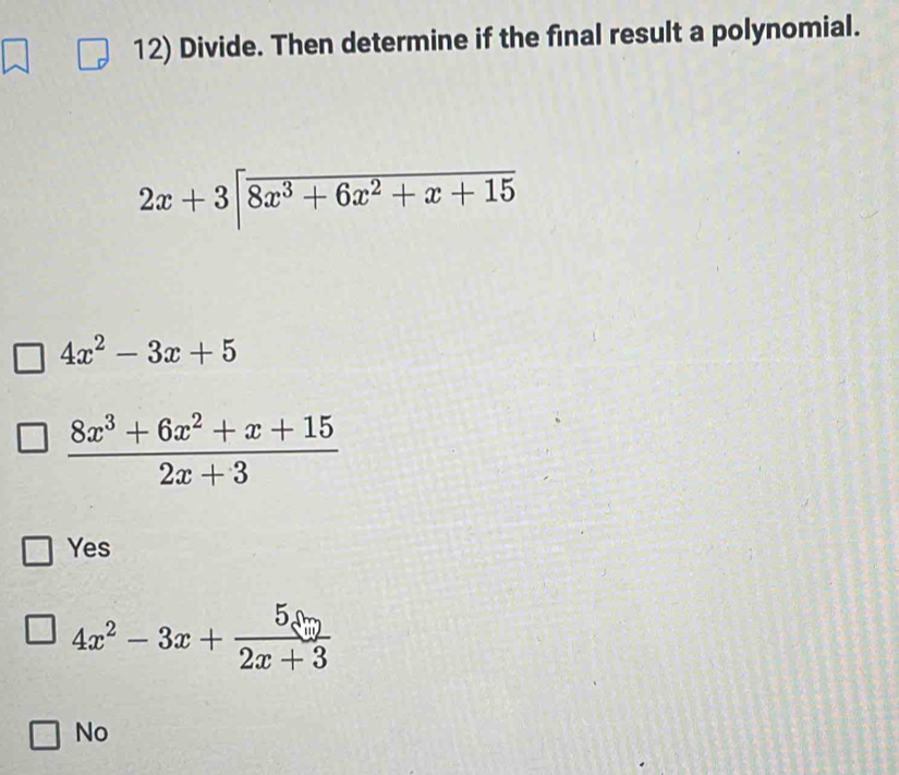 Divide. Then determine if the final result a polynomial.
2x+3[overline 8x^3+6x^2+x+15
4x^2-3x+5
 (8x^3+6x^2+x+15)/2x+3 
Yes
4x^2-3x+ 5xm/2x+3 
No