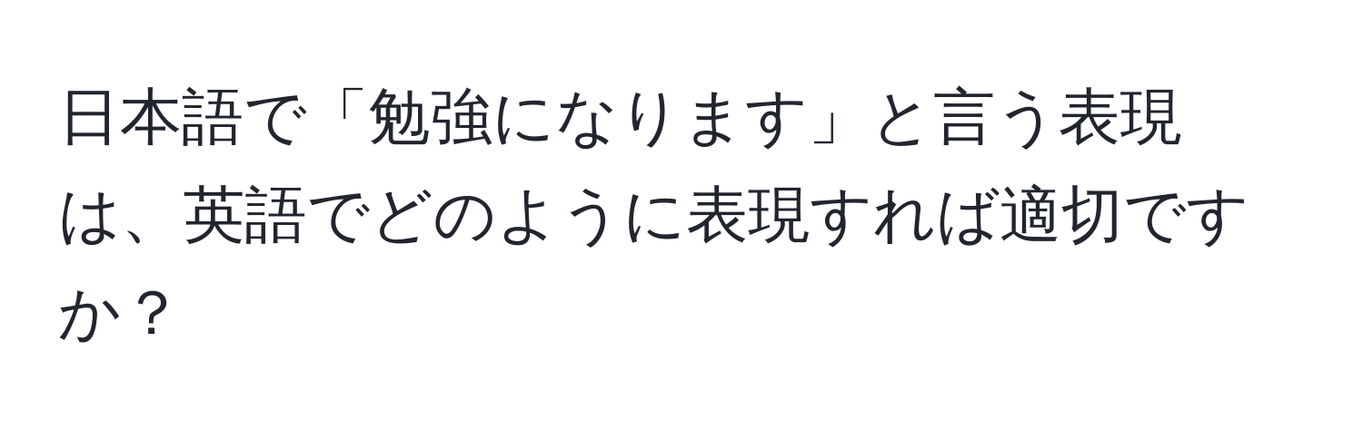 日本語で「勉強になります」と言う表現は、英語でどのように表現すれば適切ですか？