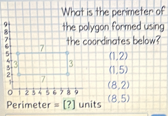 What is the perimeter of
the polygon formed using
the coordinates below?
(1,2)
(1,5)
(8,2)
Perimeter =[?] units (8,5)