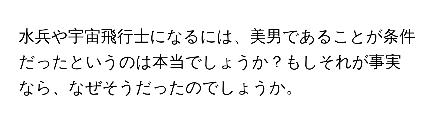 水兵や宇宙飛行士になるには、美男であることが条件だったというのは本当でしょうか？もしそれが事実なら、なぜそうだったのでしょうか。