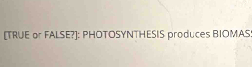 [TRUE or FALSE?]: PHOTOSYNTHESIS produces BIOMAS!