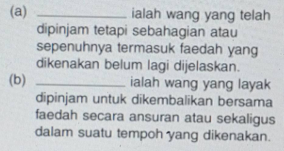 ialah wang yang telah 
dipinjam tetapi sebahagian atau 
sepenuhnya termasuk faedah yang 
dikenakan belum lagi dijelaskan. 
(b) _ialah wang yang layak 
dipinjam untuk dikembalikan bersama 
faedah secara ansuran atau sekaligus 
dalam suatu tempoh yang dikenakan.