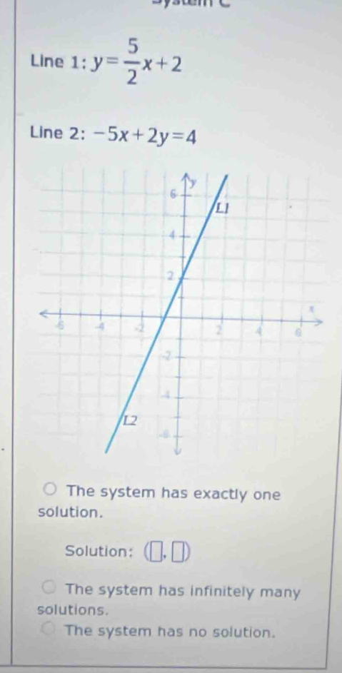 Line 1: y= 5/2 x+2
Line 2: -5x+2y=4
The system has exactly one
solution.
Solution: (□ ,□ )
The system has infinitely many
solutions.
The system has no solution.