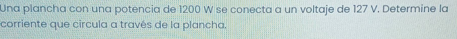 Una plancha con una potencia de 1200 W se conecta a un voltaje de 127 V. Determine la 
corriente que circula a través de la plancha.