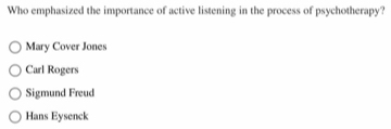 Who emphasized the importance of active listening in the process of psychotherapy?
Mary Cover Jones
Carl Rogers
Sigmund Freud
Hans Eysenck