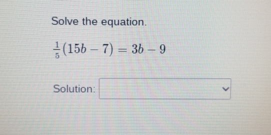 Solve the equation.
 1/5 (15b-7)=3b-9
Solution: