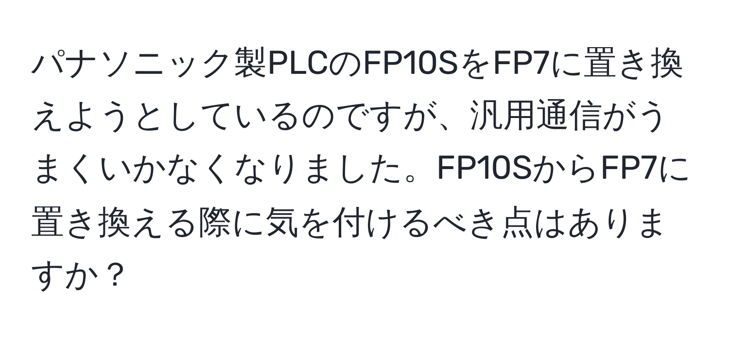 パナソニック製PLCのFP10SをFP7に置き換えようとしているのですが、汎用通信がうまくいかなくなりました。FP10SからFP7に置き換える際に気を付けるべき点はありますか？